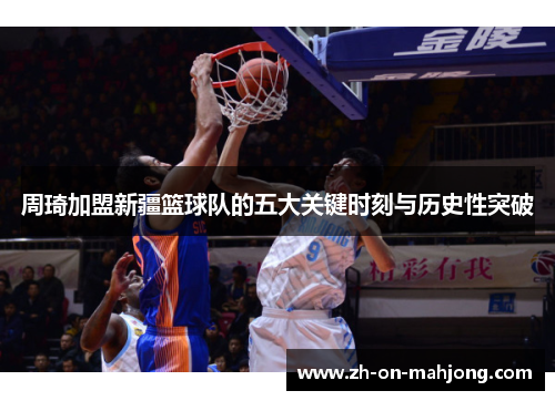 周琦加盟新疆篮球队的五大关键时刻与历史性突破