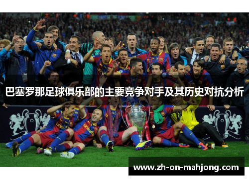 巴塞罗那足球俱乐部的主要竞争对手及其历史对抗分析