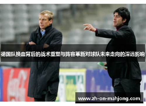 德国队换血背后的战术重塑与阵容革新对球队未来走向的深远影响