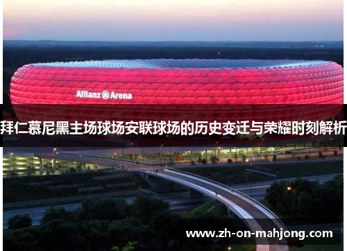 拜仁慕尼黑主场球场安联球场的历史变迁与荣耀时刻解析