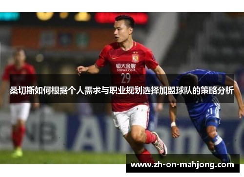 桑切斯如何根据个人需求与职业规划选择加盟球队的策略分析
