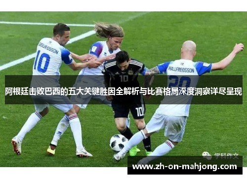 阿根廷击败巴西的五大关键胜因全解析与比赛格局深度洞察详尽呈现