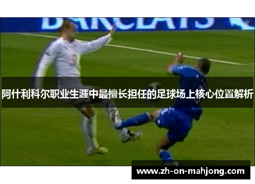阿什利科尔职业生涯中最擅长担任的足球场上核心位置解析