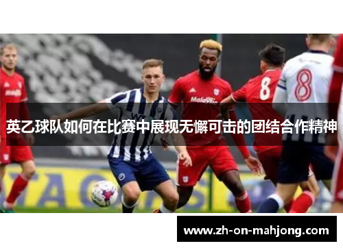 英乙球队如何在比赛中展现无懈可击的团结合作精神 英乙球队如何在比赛中展现无懈可击的团结合作精神