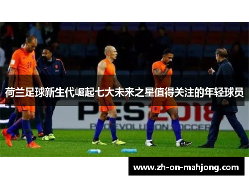 荷兰足球新生代崛起七大未来之星值得关注的年轻球员