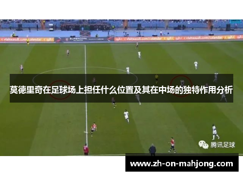 莫德里奇在足球场上担任什么位置及其在中场的独特作用分析