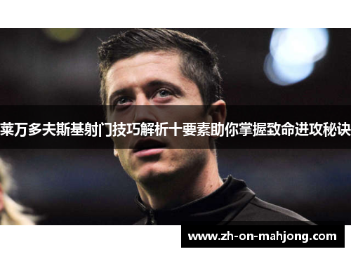 莱万多夫斯基射门技巧解析十要素助你掌握致命进攻秘诀