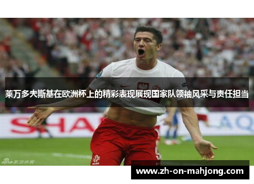莱万多夫斯基在欧洲杯上的精彩表现展现国家队领袖风采与责任担当