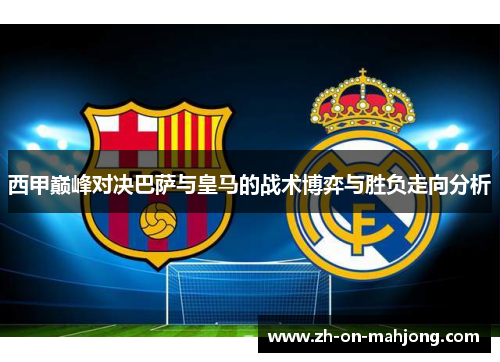 西甲巅峰对决巴萨与皇马的战术博弈与胜负走向分析 西甲巅峰对决巴萨与皇马的战术博弈与胜负走向分析