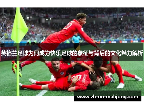 英格兰足球为何成为快乐足球的象征与背后的文化魅力解析