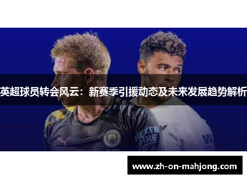 英超球员转会风云：新赛季引援动态及未来发展趋势解析