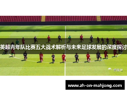 英超青年队比赛五大战术解析与未来足球发展的深度探讨