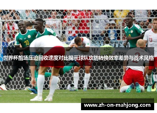 世界杯前场压迫回收速度对比揭示球队攻防转换效率差异与战术风格