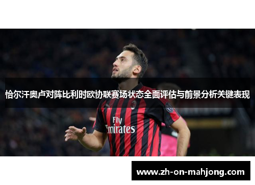 恰尔汗奥卢对阵比利时欧协联赛场状态全面评估与前景分析关键表现