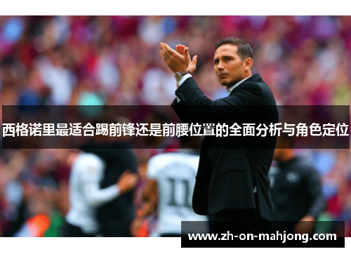 西格诺里最适合踢前锋还是前腰位置的全面分析与角色定位 西格诺里最适合踢前锋还是前腰位置的全面分析与角色定位