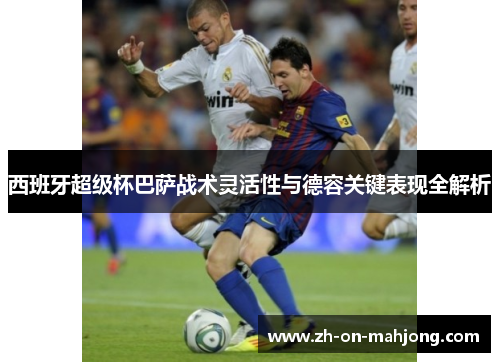 西班牙超级杯巴萨战术灵活性与德容关键表现全解析 西班牙超级杯巴萨战术灵活性与德容关键表现全解析
