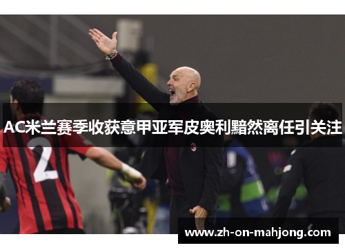 AC米兰赛季收获意甲亚军皮奥利黯然离任引关注