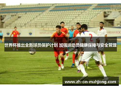 世界杯推出全新球员保护计划 加强运动员健康保障与安全管理