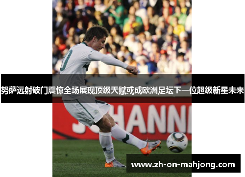 努萨远射破门震惊全场展现顶级天赋或成欧洲足坛下一位超级新星未来 努萨远射破门震惊全场展现顶级天赋或成欧洲足坛下一位超级新星未来