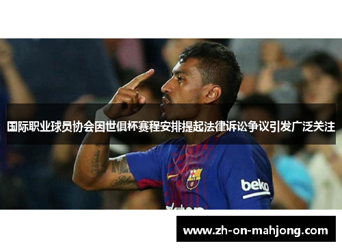 国际职业球员协会因世俱杯赛程安排提起法律诉讼争议引发广泛关注 国际职业球员协会因世俱杯赛程安排提起法律诉讼争议引发广泛关注