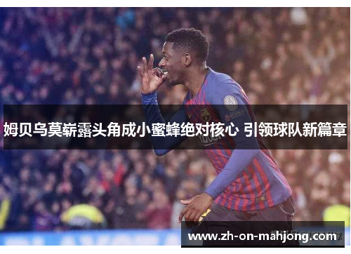 姆贝乌莫崭露头角成小蜜蜂绝对核心 引领球队新篇章