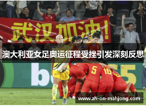 澳大利亚女足奥运征程受挫引发深刻反思 澳大利亚女足奥运征程受挫引发深刻反思