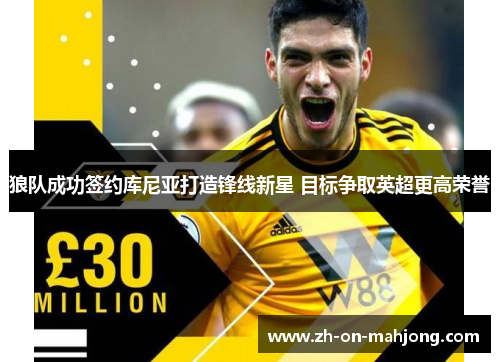 狼队成功签约库尼亚打造锋线新星 目标争取英超更高荣誉 狼队成功签约库尼亚打造锋线新星 目标争取英超更高荣誉