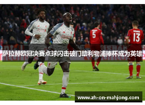 萨拉赫欧冠决赛点球闪击破门助利物浦捧杯成为英雄