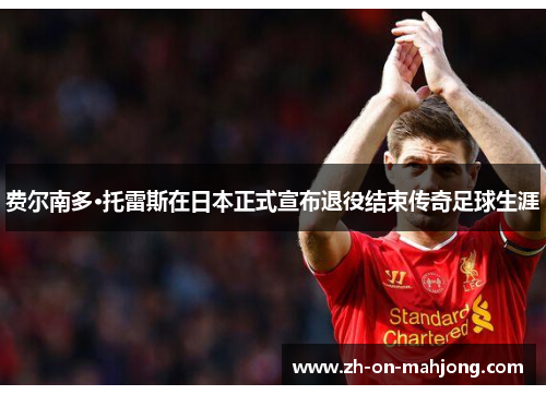 费尔南多·托雷斯在日本正式宣布退役结束传奇足球生涯