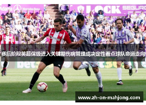 赛后阶段英超保级进入关键期伤病管理成决定性看点球队命运走向