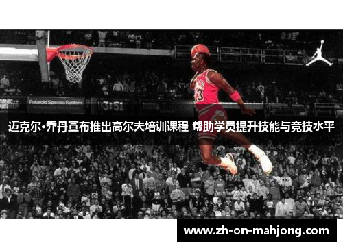 迈克尔·乔丹宣布推出高尔夫培训课程 帮助学员提升技能与竞技水平