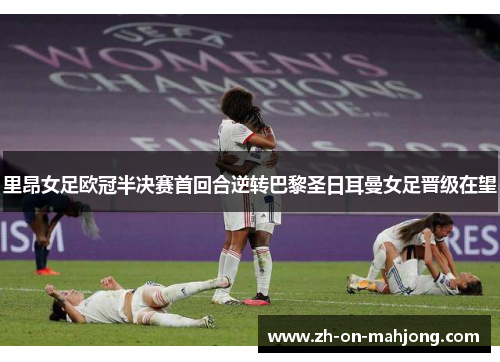 里昂女足欧冠半决赛首回合逆转巴黎圣日耳曼女足晋级在望
