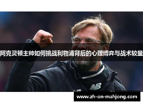 阿克灵顿主帅如何挑战利物浦背后的心理博弈与战术较量 阿克灵顿主帅如何挑战利物浦背后的心理博弈与战术较量
