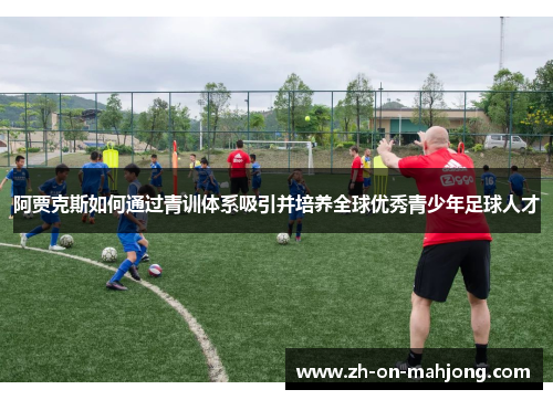 阿贾克斯如何通过青训体系吸引并培养全球优秀青少年足球人才 阿贾克斯如何通过青训体系吸引并培养全球优秀青少年足球人才