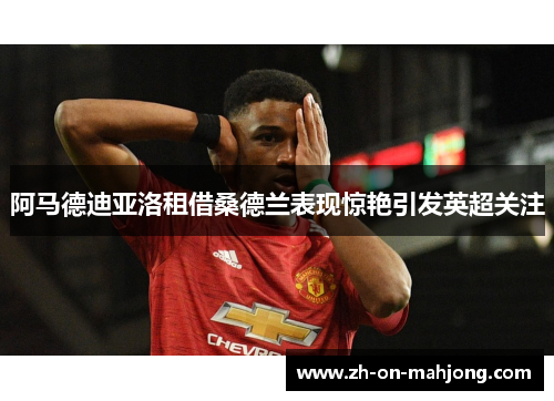 阿马德迪亚洛租借桑德兰表现惊艳引发英超关注 阿马德迪亚洛租借桑德兰表现惊艳引发英超关注