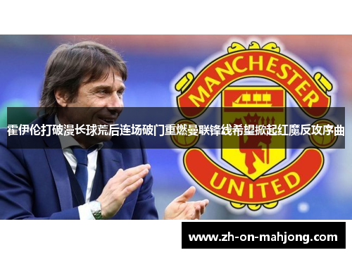霍伊伦打破漫长球荒后连场破门重燃曼联锋线希望掀起红魔反攻序曲 霍伊伦打破漫长球荒后连场破门重燃曼联锋线希望掀起红魔反攻序曲