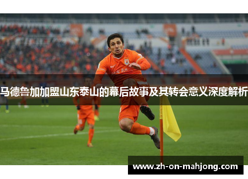 马德鲁加加盟山东泰山的幕后故事及其转会意义深度解析