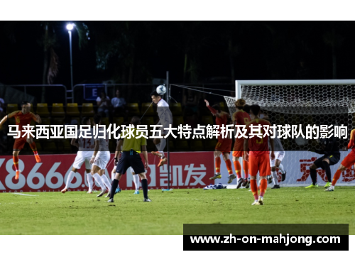 马来西亚国足归化球员五大特点解析及其对球队的影响