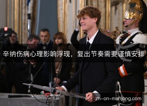 辛纳伤病心理影响浮现,复出节奏需要谨慎安排 辛纳伤病心理影响浮现,复出节奏需要谨慎安排