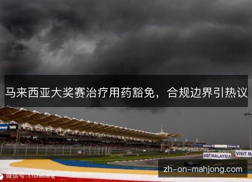 马来西亚大奖赛治疗用药豁免,合规边界引热议 马来西亚大奖赛治疗用药豁免,合规边界引热议