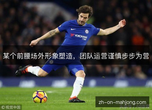 某个前腰场外形象塑造,团队运营谨慎步步为营 某个前腰场外形象塑造,团队运营谨慎步步为营