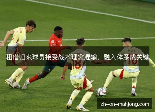租借归来球员接受战术理念灌输，融入体系成关键