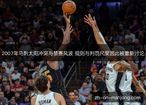 2007年马刺太阳冲突与禁赛风波 规则与判罚尺度因此被重新讨论 2007年马刺太阳冲突与禁赛风波 规则与判罚尺度因此被重新讨论